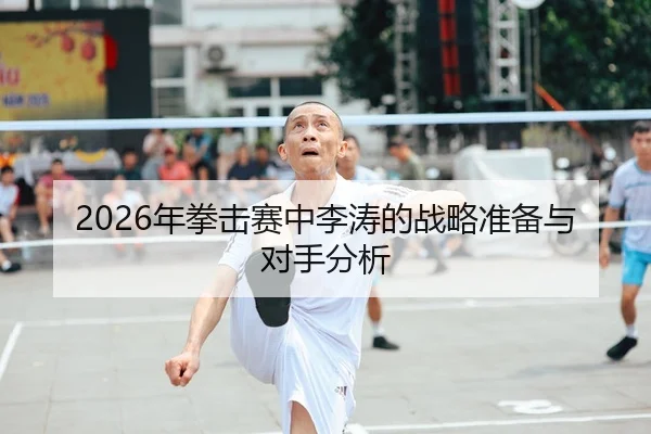 2026年拳击赛中李涛的战略准备与对手分析