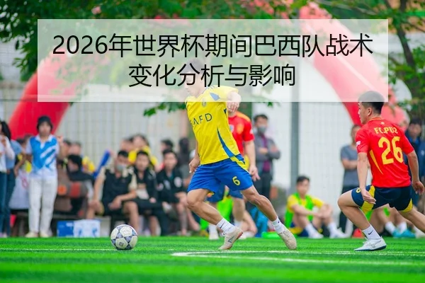 2026年世界杯期间巴西队战术变化分析与影响