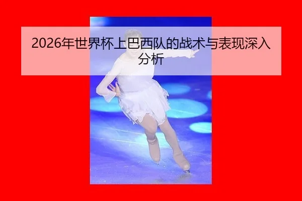 2026年世界杯上巴西队的战术与表现深入分析