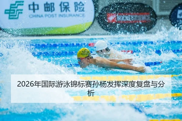 2026年国际游泳锦标赛孙杨发挥深度复盘与分析
