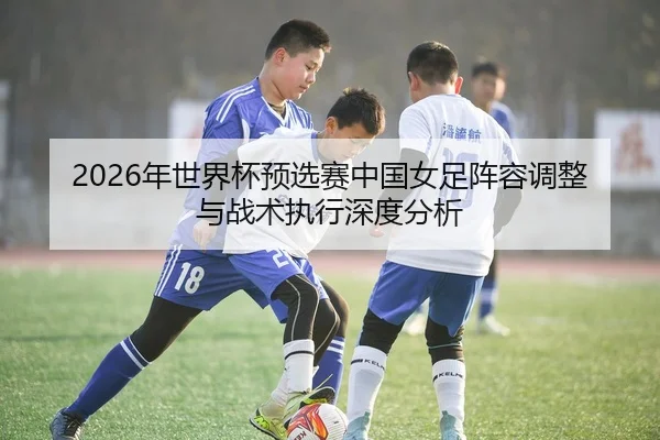 2026年世界杯预选赛中国女足阵容调整与战术执行深度分析