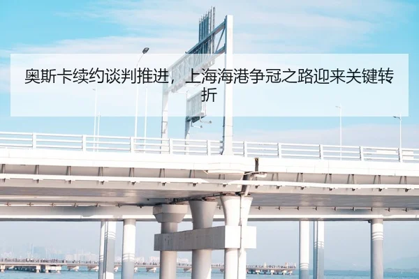 奥斯卡续约谈判推进，上海海港争冠之路迎来关键转折