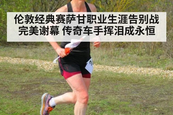 伦敦经典赛萨甘职业生涯告别战完美谢幕 传奇车手挥泪成永恒