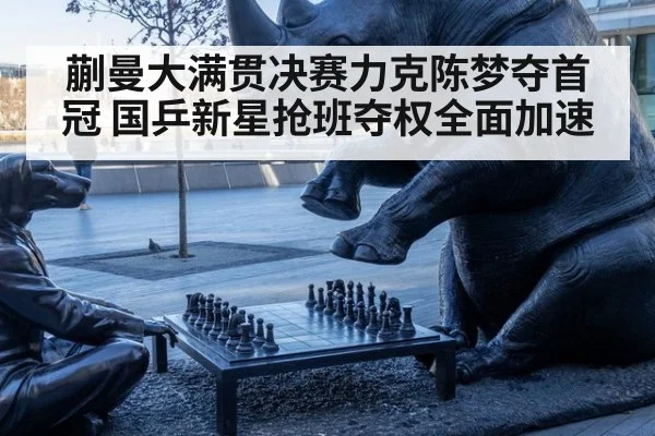 蒯曼大满贯决赛力克陈梦夺首冠 国乒新星抢班夺权全面加速